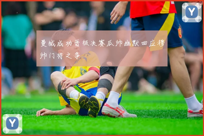 曼城成功晋级决赛瓜帅幽默回应穆帅门将之争