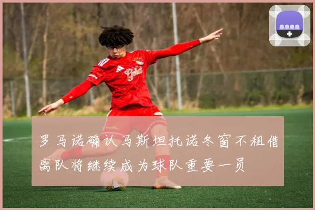 罗马诺确认马斯坦托诺冬窗不租借离队将继续成为球队重要一员