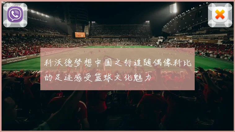科沃德梦想中国之行追随偶像科比的足迹感受篮球文化魅力